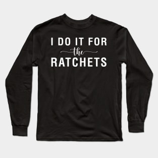 I Do It For The Ratchets Long Sleeve T-Shirt